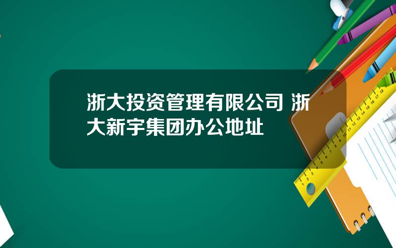 浙大投资管理有限公司 浙大新宇集团办公地址